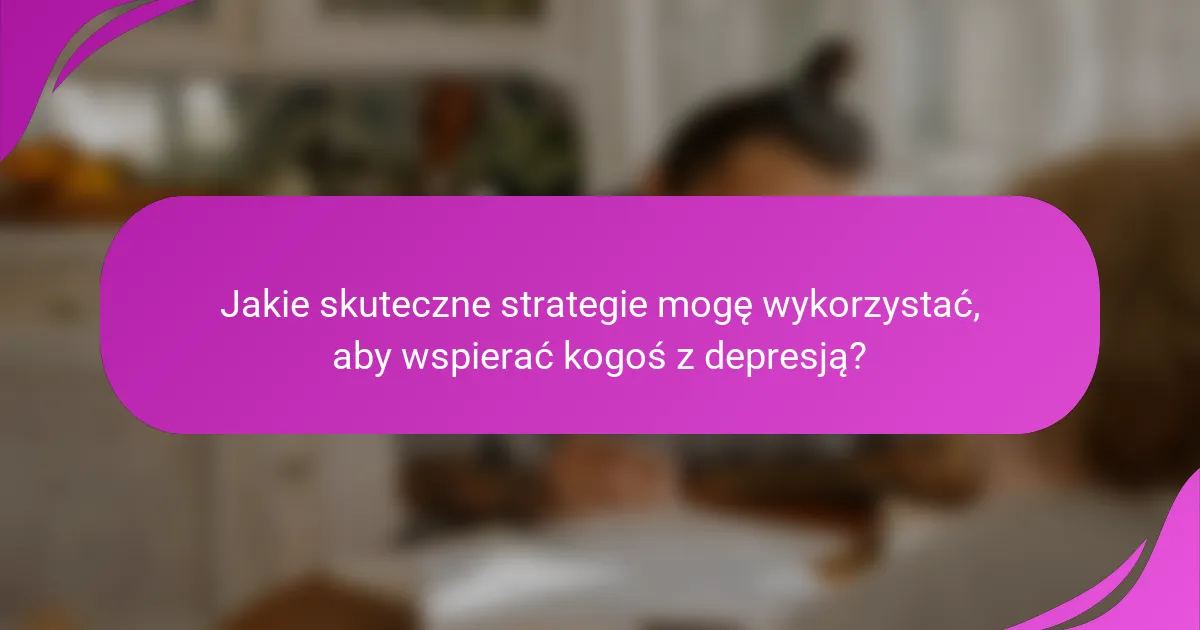 Jakie skuteczne strategie mogę wykorzystać, aby wspierać kogoś z depresją?