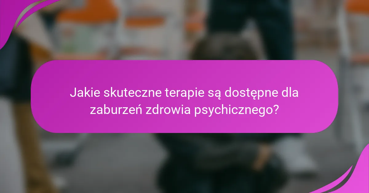 Jakie skuteczne terapie są dostępne dla zaburzeń zdrowia psychicznego?