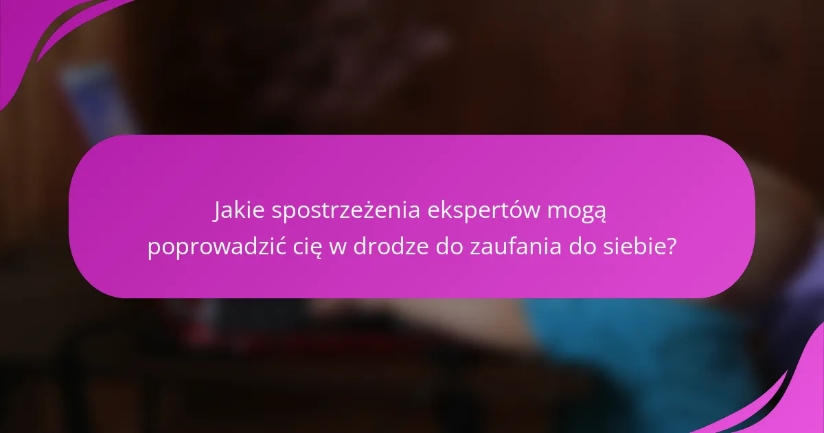 Jakie spostrzeżenia ekspertów mogą poprowadzić cię w drodze do zaufania do siebie?