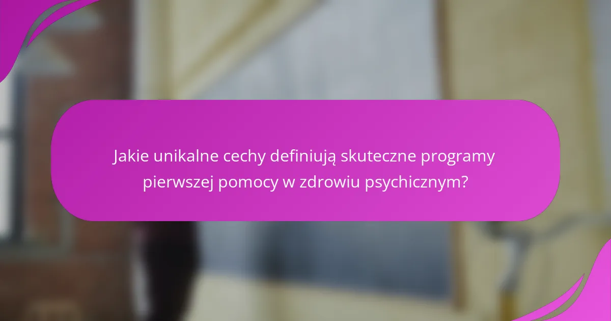 Jakie unikalne cechy definiują skuteczne programy pierwszej pomocy w zdrowiu psychicznym?