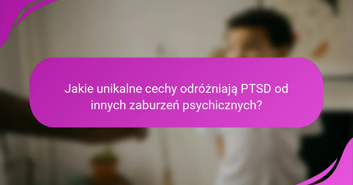 Jakie unikalne cechy odróżniają PTSD od innych zaburzeń psychicznych?