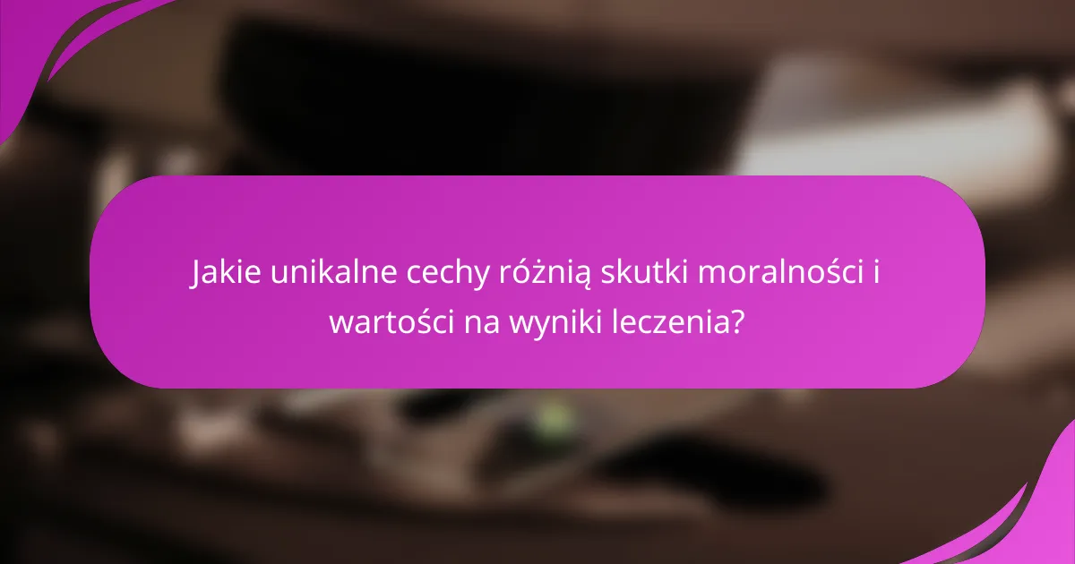 Jakie unikalne cechy różnią skutki moralności i wartości na wyniki leczenia?