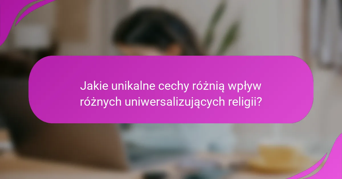 Jakie unikalne cechy różnią wpływ różnych uniwersalizujących religii?