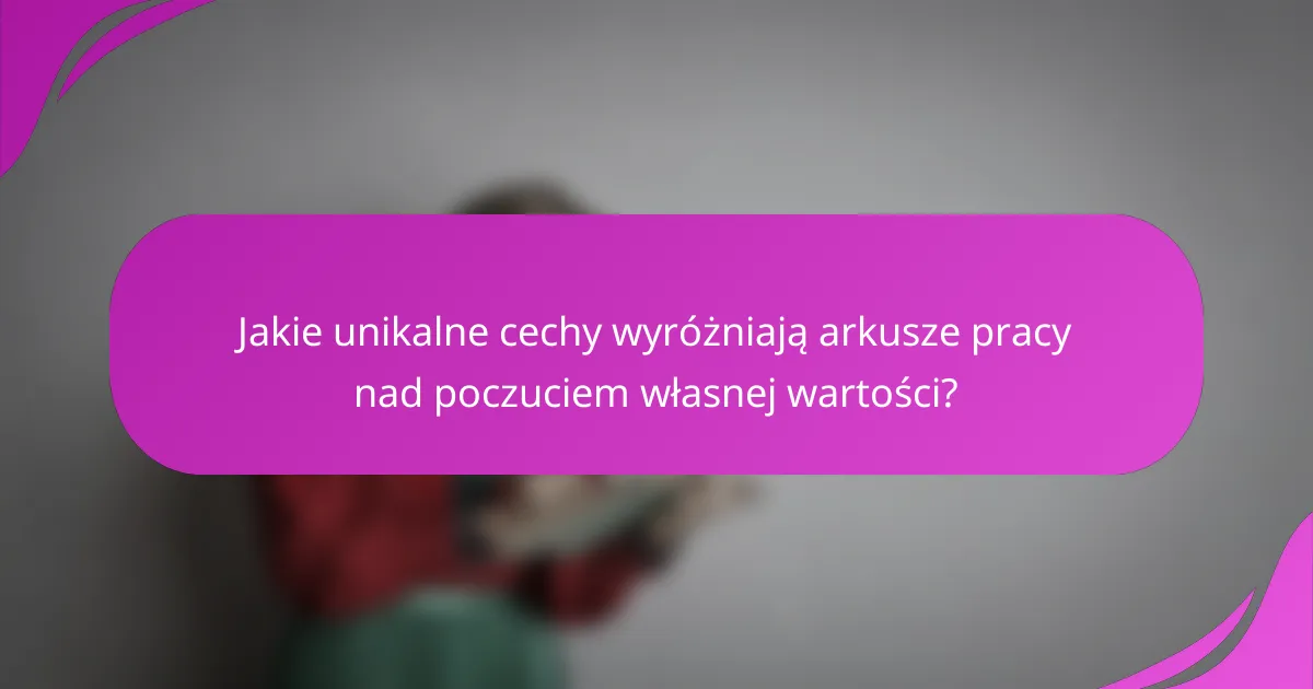 Jakie unikalne cechy wyróżniają arkusze pracy nad poczuciem własnej wartości?