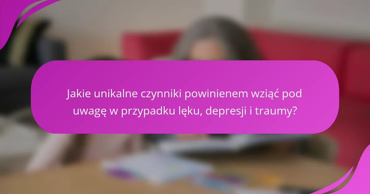 Jakie unikalne czynniki powinienem wziąć pod uwagę w przypadku lęku, depresji i traumy?