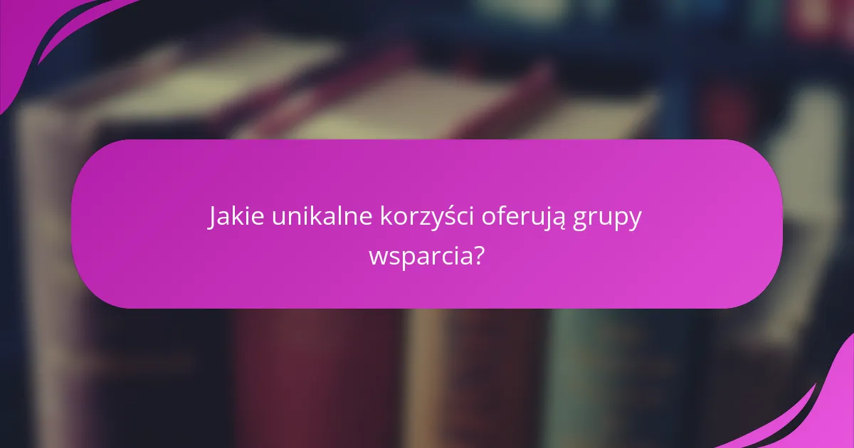Jakie unikalne korzyści oferują grupy wsparcia?