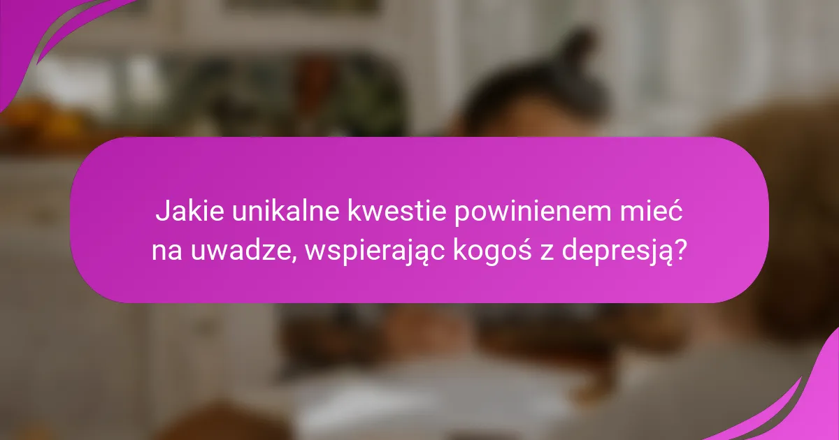 Jakie unikalne kwestie powinienem mieć na uwadze, wspierając kogoś z depresją?