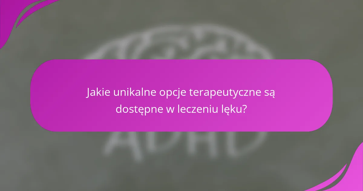 Jakie unikalne opcje terapeutyczne są dostępne w leczeniu lęku?