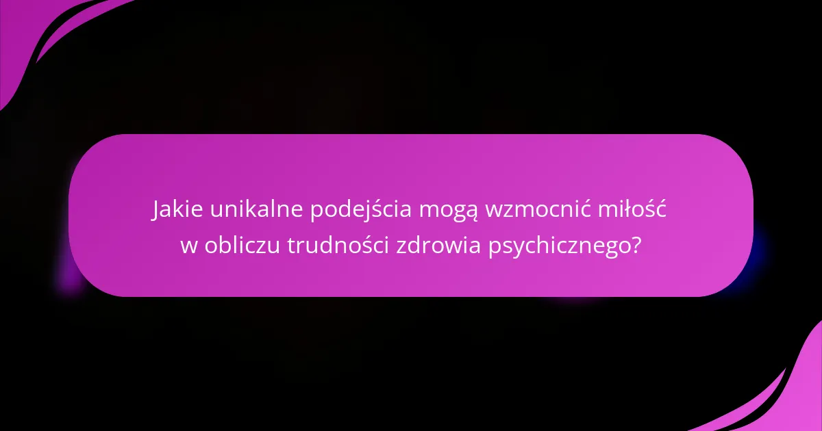 Jakie unikalne podejścia mogą wzmocnić miłość w obliczu trudności zdrowia psychicznego?
