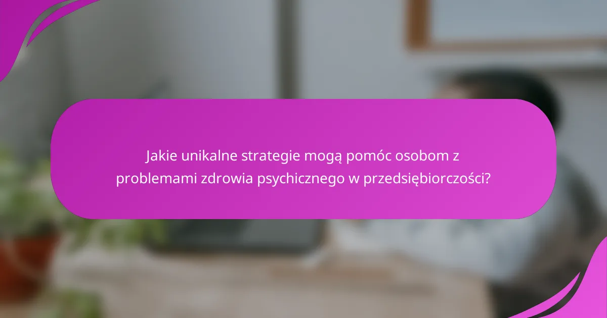 Jakie unikalne strategie mogą pomóc osobom z problemami zdrowia psychicznego w przedsiębiorczości?