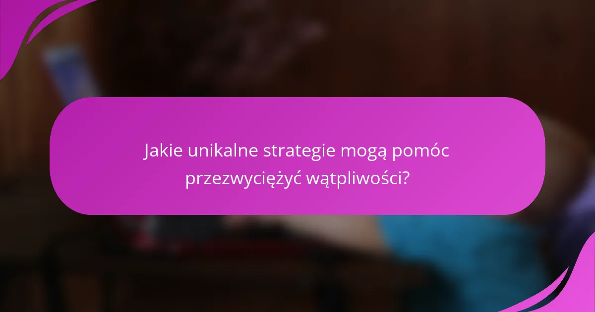 Jakie unikalne strategie mogą pomóc przezwyciężyć wątpliwości?