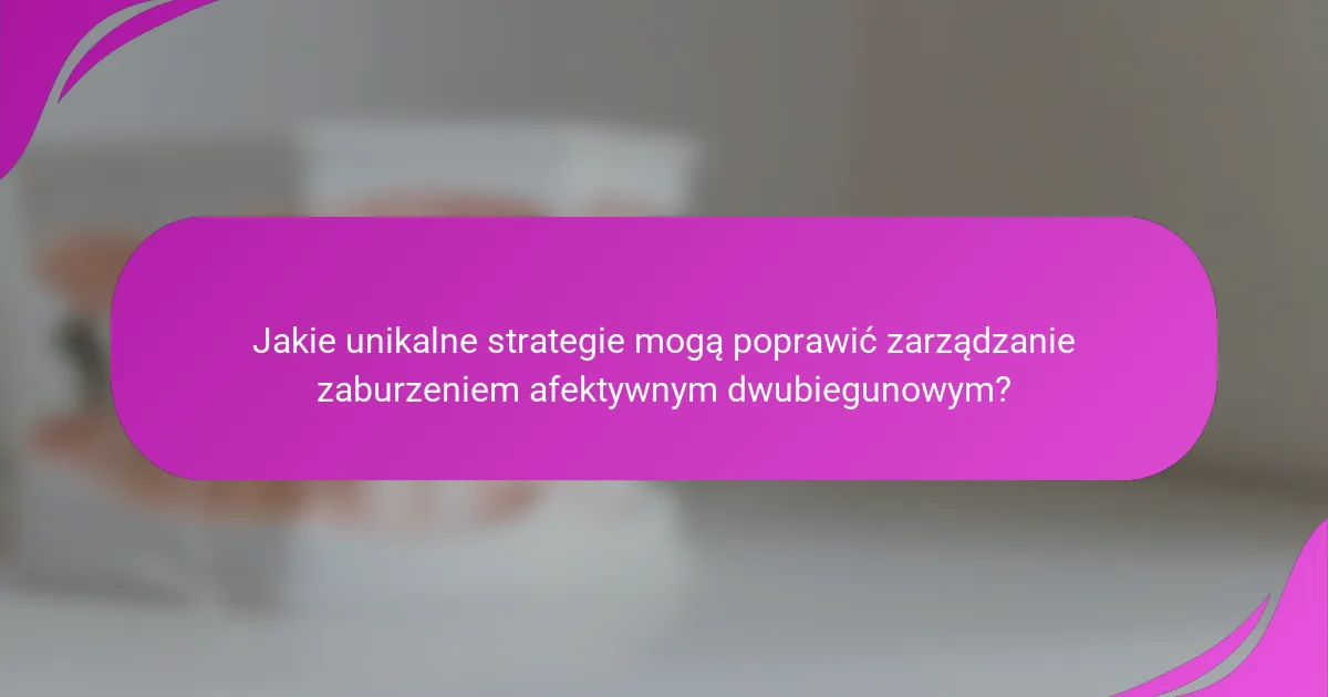 Jakie unikalne strategie mogą poprawić zarządzanie zaburzeniem afektywnym dwubiegunowym?