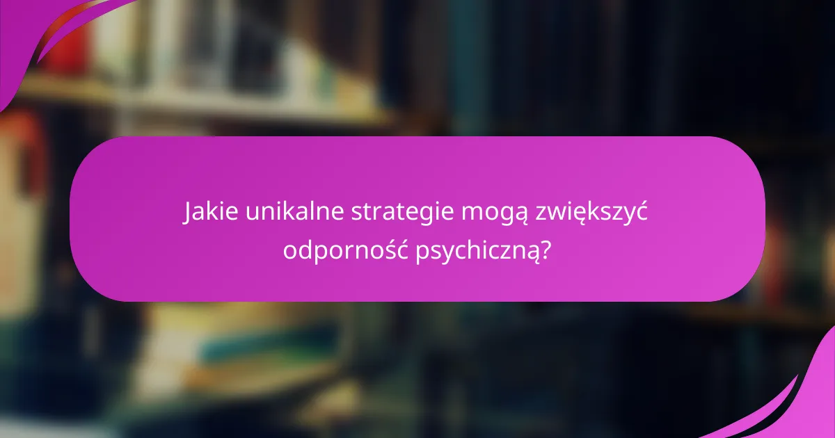 Jakie unikalne strategie mogą zwiększyć odporność psychiczną?