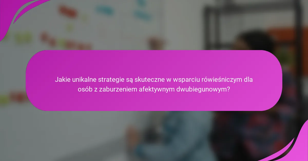 Jakie unikalne strategie są skuteczne w wsparciu rówieśniczym dla osób z zaburzeniem afektywnym dwubiegunowym?
