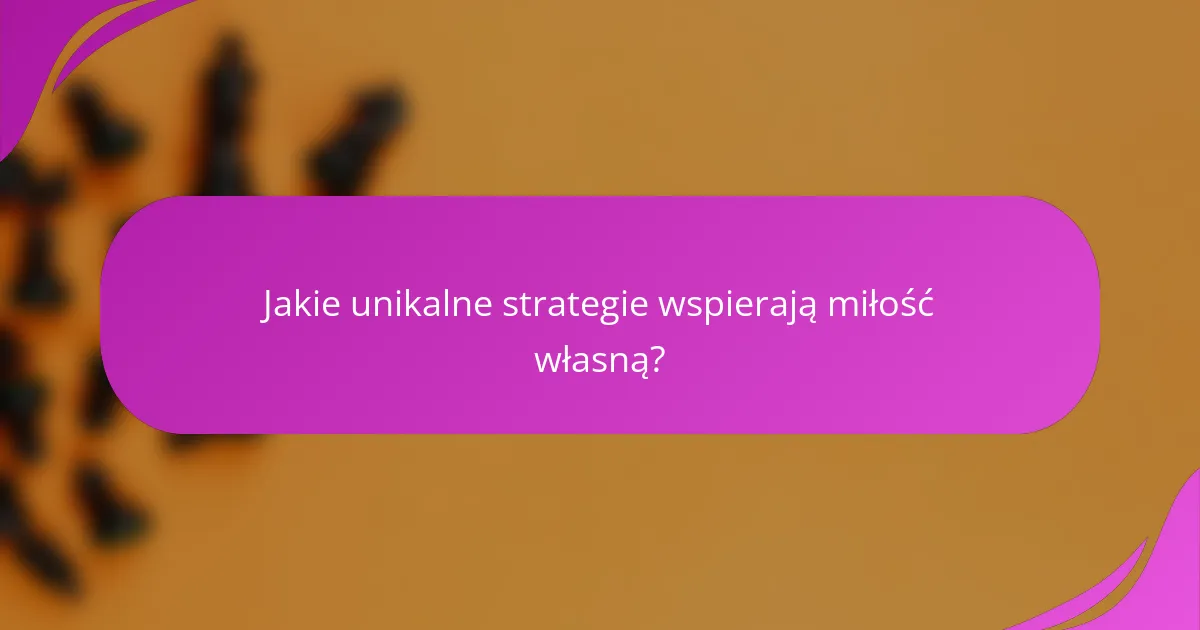 Jakie unikalne strategie wspierają miłość własną?