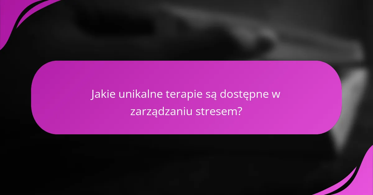 Jakie unikalne terapie są dostępne w zarządzaniu stresem?