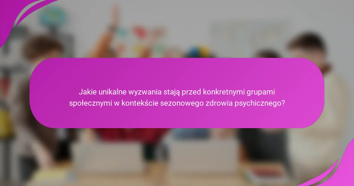 Jakie unikalne wyzwania stają przed konkretnymi grupami społecznymi w kontekście sezonowego zdrowia psychicznego?