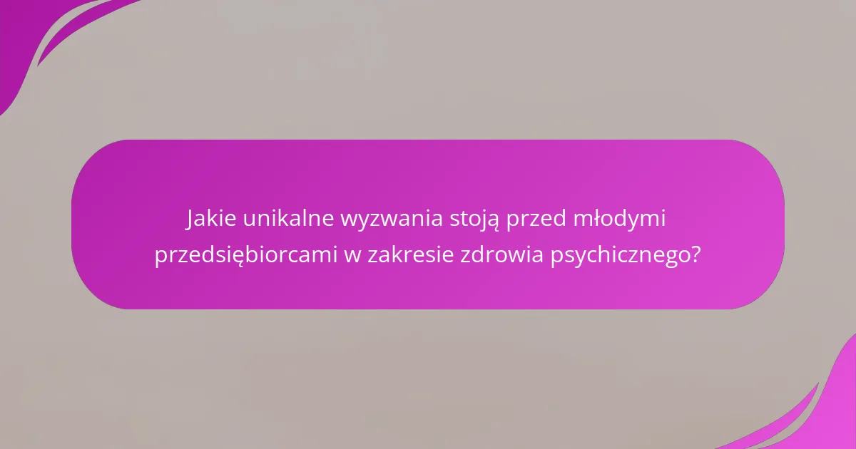 Jakie unikalne wyzwania stoją przed młodymi przedsiębiorcami w zakresie zdrowia psychicznego?