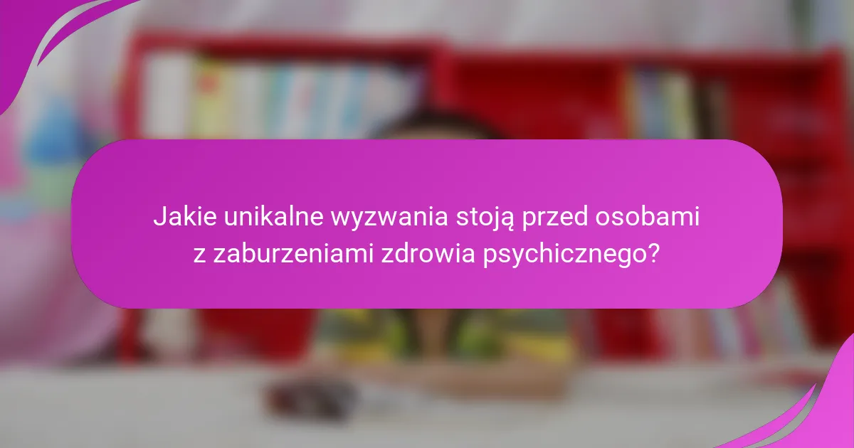 Jakie unikalne wyzwania stoją przed osobami z zaburzeniami zdrowia psychicznego?
