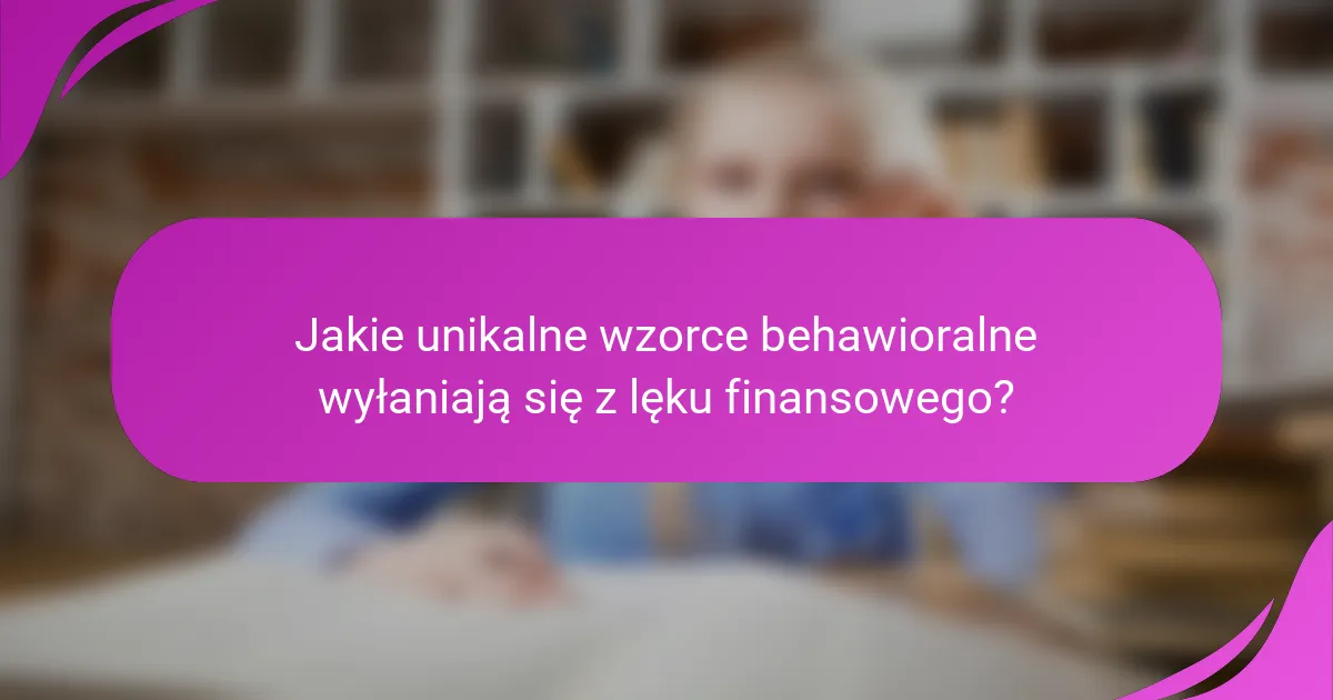 Jakie unikalne wzorce behawioralne wyłaniają się z lęku finansowego?
