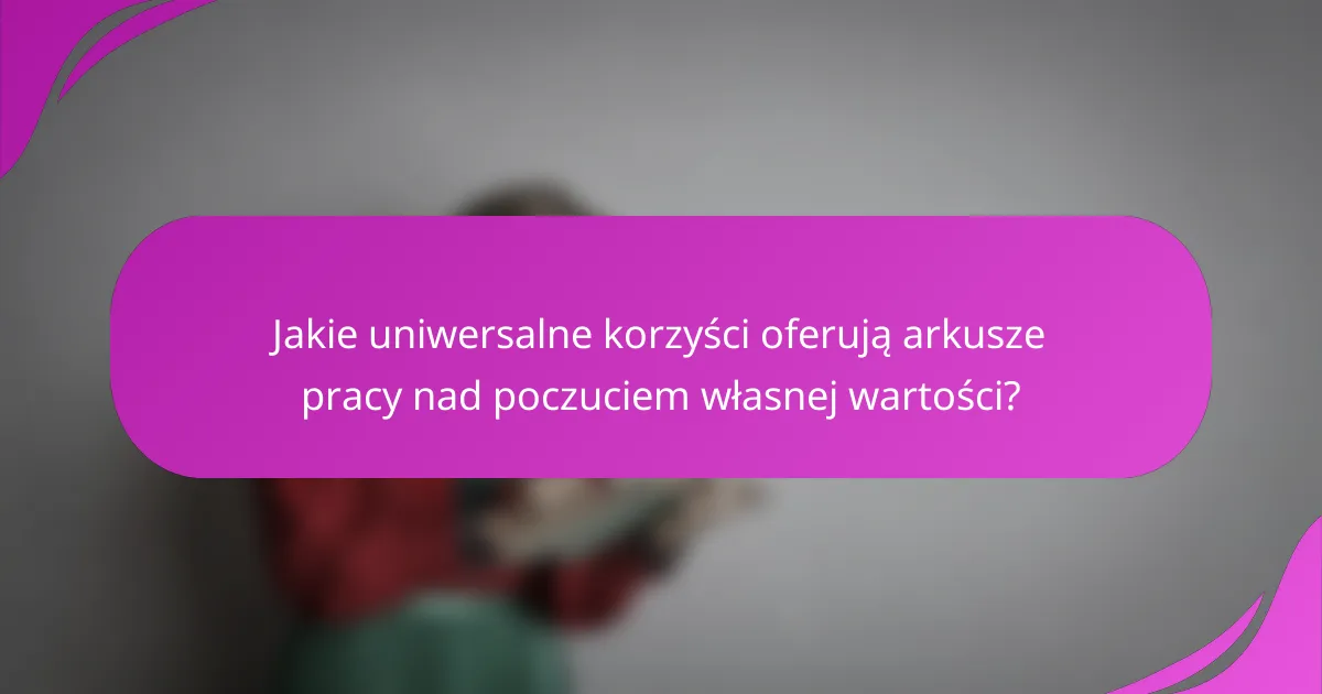 Jakie uniwersalne korzyści oferują arkusze pracy nad poczuciem własnej wartości?