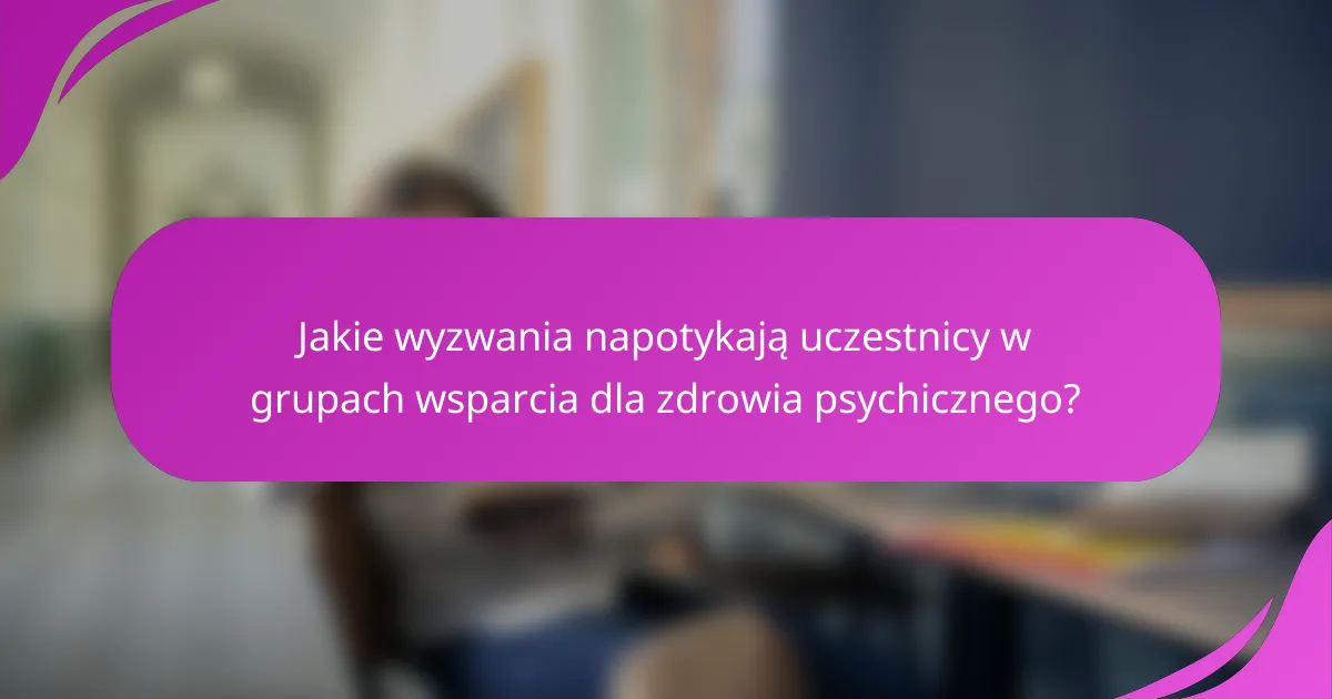 Jakie wyzwania napotykają uczestnicy w grupach wsparcia dla zdrowia psychicznego?
