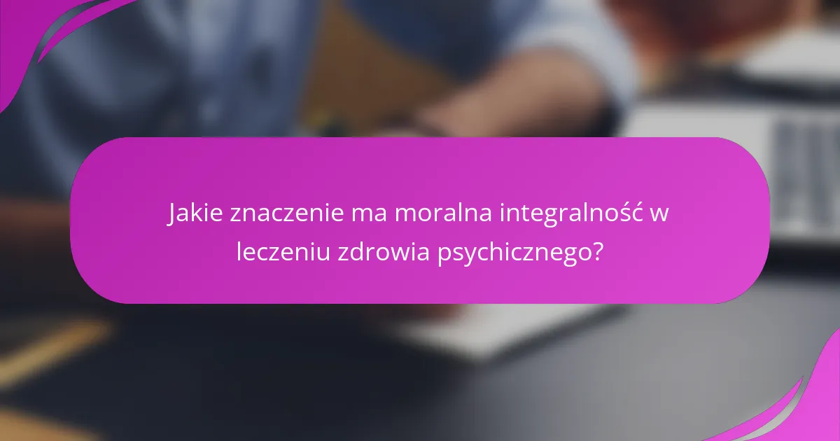 Jakie znaczenie ma moralna integralność w leczeniu zdrowia psychicznego?